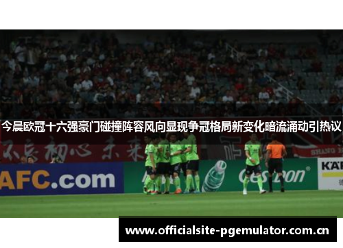 今晨欧冠十六强豪门碰撞阵容风向显现争冠格局新变化暗流涌动引热议 今晨欧冠十六强豪门碰撞阵容风向显现争冠格局新变化暗流涌动引热议