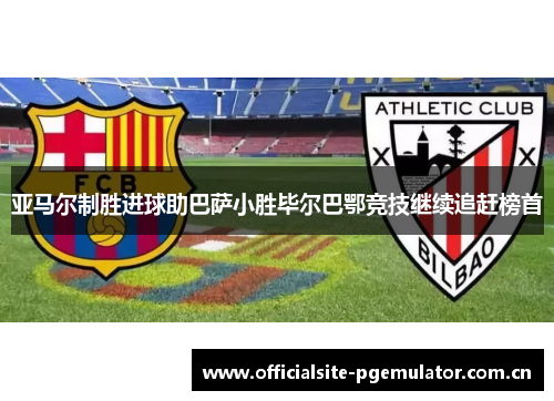 亚马尔制胜进球助巴萨小胜毕尔巴鄂竞技继续追赶榜首