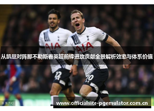 从凯恩对阵那不勒斯看英超前锋进攻贡献全景解析效率与体系价值 从凯恩对阵那不勒斯看英超前锋进攻贡献全景解析效率与体系价值