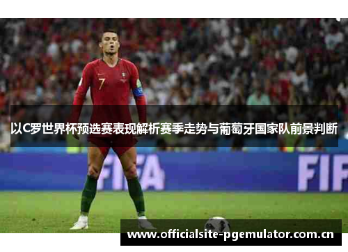 以C罗世界杯预选赛表现解析赛季走势与葡萄牙国家队前景判断 以C罗世界杯预选赛表现解析赛季走势与葡萄牙国家队前景判断