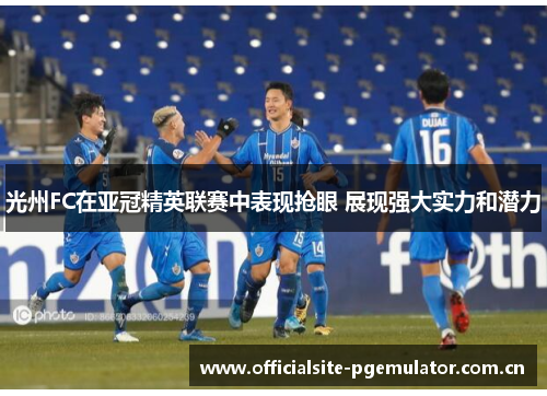 光州FC在亚冠精英联赛中表现抢眼 展现强大实力和潜力 光州FC在亚冠精英联赛中表现抢眼 展现强大实力和潜力