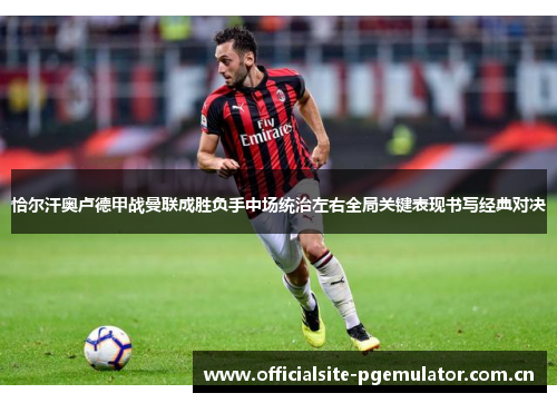 恰尔汗奥卢德甲战曼联成胜负手中场统治左右全局关键表现书写经典对决 恰尔汗奥卢德甲战曼联成胜负手中场统治左右全局关键表现书写经典对决