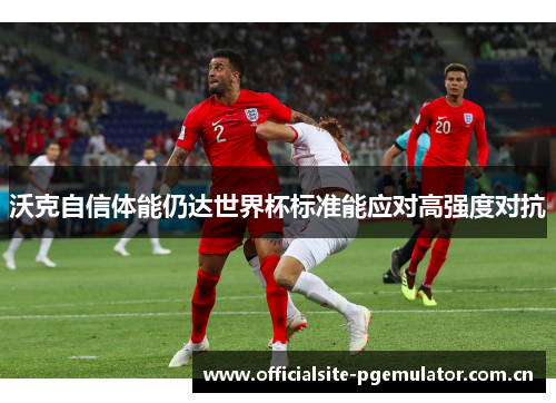 沃克自信体能仍达世界杯标准能应对高强度对抗