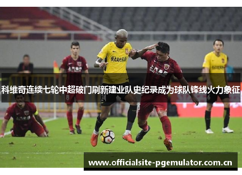 科维奇连续七轮中超破门刷新建业队史纪录成为球队锋线火力象征 科维奇连续七轮中超破门刷新建业队史纪录成为球队锋线火力象征